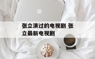 张立演过的电视剧 张立最新电视剧