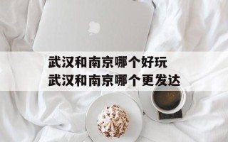 武汉和南京哪个好玩 武汉和南京哪个更发达