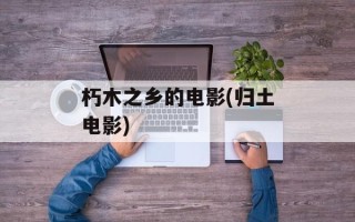 朽木之乡的电影(归土电影)