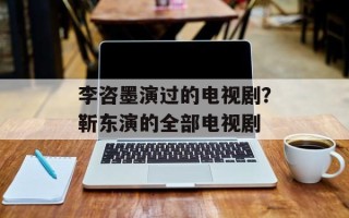 李咨墨演过的电视剧？靳东演的全部电视剧