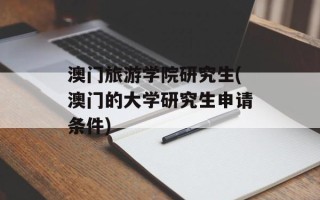 澳门旅游学院研究生(澳门的大学研究生申请条件)