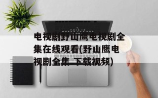 电视剧野山鹰电视剧全集在线观看(野山鹰电视剧全集 下载视频)