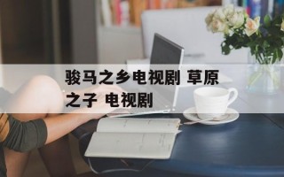 骏马之乡电视剧 草原之子 电视剧