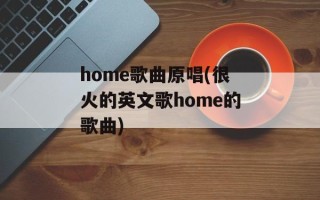 home歌曲原唱(很火的英文歌home的歌曲)