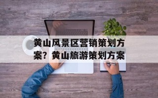 黄山风景区营销策划方案？黄山旅游策划方案