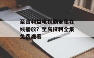 至高利益电视剧全集在线播放？至高权利全集免费观看