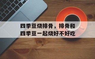 四季豆烧排骨，排骨和四季豆一起烧好不好吃