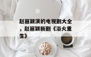 赵丽颖演的电视剧大全，赵丽颖新剧《浴火重生》