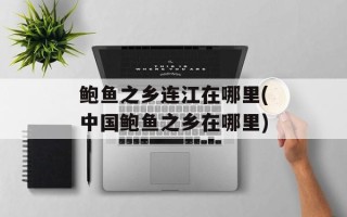 鲍鱼之乡连江在哪里(中国鲍鱼之乡在哪里)