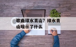 歌曲绿水青山？绿水青山暗示了什么