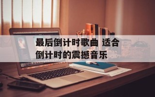 最后倒计时歌曲 适合倒计时的震撼音乐