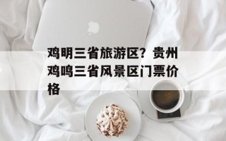 鸡明三省旅游区？贵州鸡鸣三省风景区门票价格