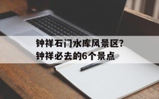 钟祥石门水库风景区？钟祥必去的6个景点