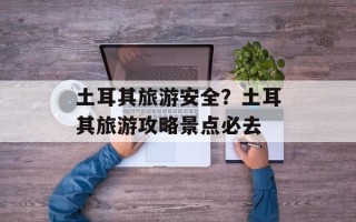 土耳其旅游安全？土耳其旅游攻略景点必去