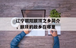 辽宁朝阳颛顼之乡简介，颛顼的故乡在哪里