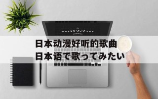 日本动漫好听的歌曲 日本语で歌ってみたい