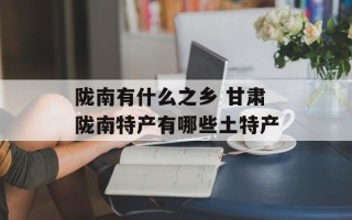 陇南有什么之乡 甘肃陇南特产有哪些土特产