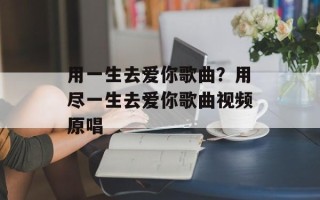 用一生去爱你歌曲？用尽一生去爱你歌曲视频原唱