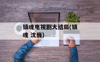 镇魂电视剧大结局(镇魂 沈巍)