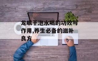 龙眼干泡水喝的功效与作用,养生必备的滋补良方