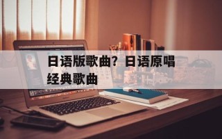 日语版歌曲？日语原唱经典歌曲