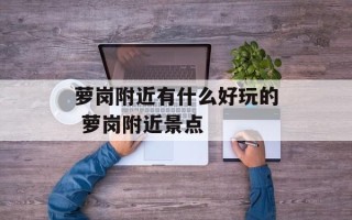 萝岗附近有什么好玩的 萝岗附近景点