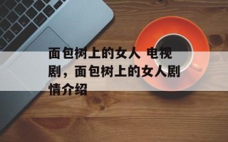 面包树上的女人 电视剧，面包树上的女人剧情介绍