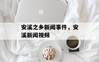 安溪之乡新闻事件，安溪新闻视频