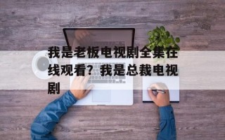 我是老板电视剧全集在线观看？我是总裁电视剧