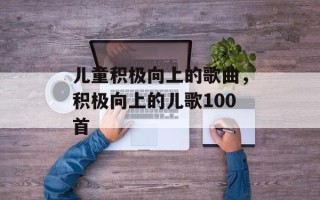 儿童积极向上的歌曲，积极向上的儿歌100首