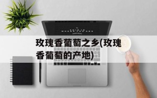 玫瑰香葡萄之乡(玫瑰香葡萄的产地)