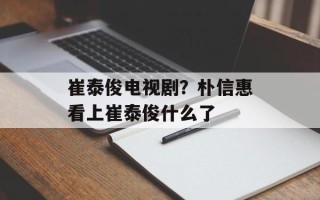 崔泰俊电视剧？朴信惠看上崔泰俊什么了