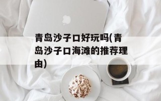 青岛沙子口好玩吗(青岛沙子口海滩的推荐理由)