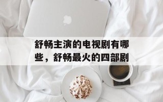 舒畅主演的电视剧有哪些，舒畅最火的四部剧