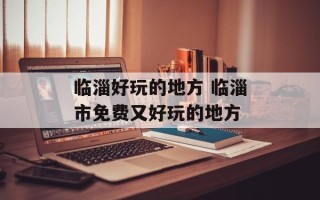 临淄好玩的地方 临淄市免费又好玩的地方