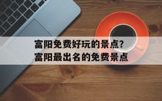 富阳免费好玩的景点？富阳最出名的免费景点