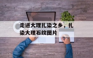 走进大理扎染之乡，扎染大理石纹图片