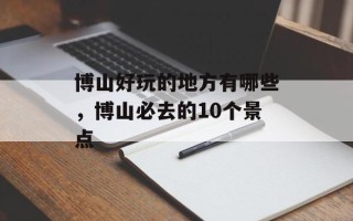 博山好玩的地方有哪些，博山必去的10个景点