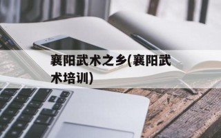襄阳武术之乡(襄阳武术培训)