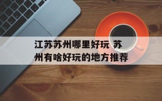 江苏苏州哪里好玩 苏州有啥好玩的地方推荐