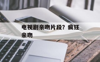 电视剧亲吻片段？疯狂亲吻