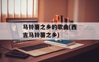 马铃薯之乡的歌曲(西吉马铃薯之乡)