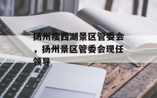 扬州瘦西湖景区管委会，扬州景区管委会现任领导