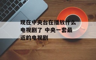 现在中央台在播放什么电视剧了 中央一套最近的电视剧