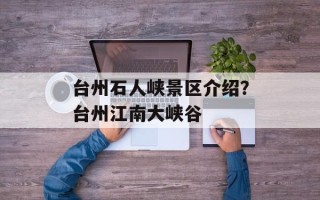 台州石人峡景区介绍？台州江南大峡谷