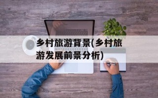 乡村旅游背景(乡村旅游发展前景分析)