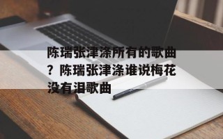 陈瑞张津涤所有的歌曲？陈瑞张津涤谁说梅花没有泪歌曲