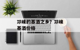 邛崃的基酒之乡？邛崃基酒价格