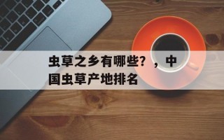 虫草之乡有哪些？，中国虫草产地排名