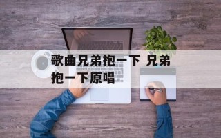 歌曲兄弟抱一下 兄弟抱一下原唱